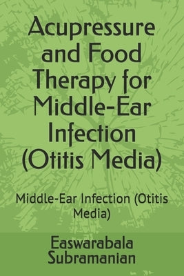Acupressure and Food Therapy for Middle-Ear Infection (Otitis Media): Middle-Ear Infection (Otitis Media) by Subramanian, Easwarabala