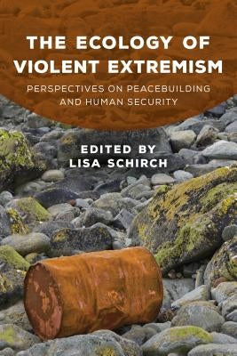 The Ecology of Violent Extremism: Perspectives on Peacebuilding and Human Security by Schirch, Lisa