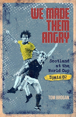 We Made Them Angry: Scotland at the World Cup Spain 1982 by Brogan, Tom