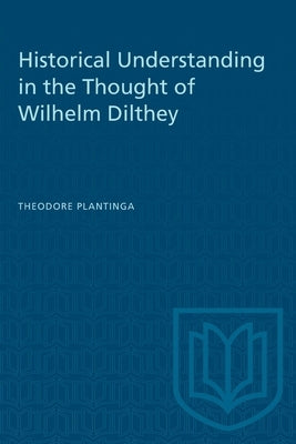 Historical Understanding in the Thought of Wilhelm Dilthey by Plantinga, Theodore