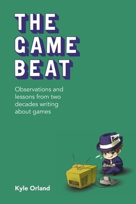 The Game Beat: Observations and Lessons from Two Decades Writing about Games by Orland, Kyle