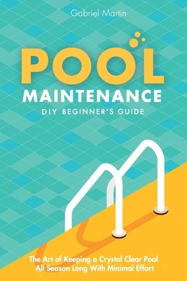 Pool Maintenance DIY Beginner's Guide: The Art Of Keeping A Crystal Clear Pool All Season Long With Minimal Effort by Martin, Gabriel