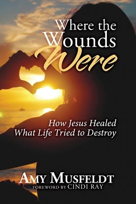 Where the Wounds Were: How Jesus Healed What Life Tried to Destroy by Ray, Cindi