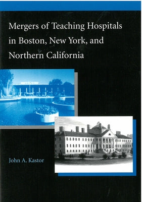 Mergers of Teaching Hospitals in Boston, New York, and Northern California by Kastor, John Alfred