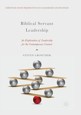 Biblical Servant Leadership: An Exploration of Leadership for the Contemporary Context by Crowther, Steven