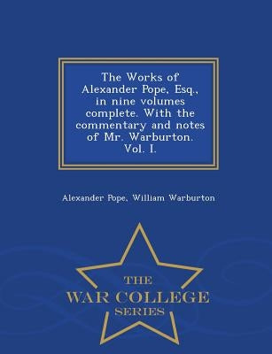 The Works of Alexander Pope, Esq., in Nine Volumes Complete. with the Commentary and Notes of Mr. Warburton. Vol. I. - War College Series by Pope, Alexander