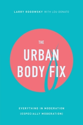 The Urban Body Fix: Everything In Moderation (Especially Moderation) by Rogowsky, Larry