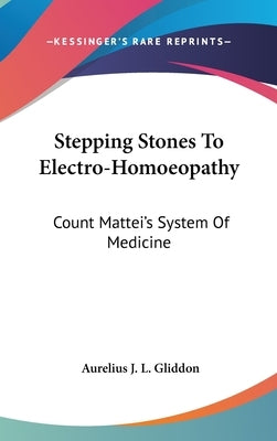 Stepping Stones To Electro-Homoeopathy: Count Mattei's System Of Medicine by Gliddon, Aurelius J. L.