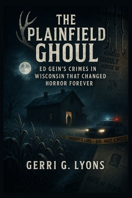 The Plainfield Ghoul: Ed Gein's Crimes in Wisconsin That Changed Horror Forever by Lyons, Gerri G.