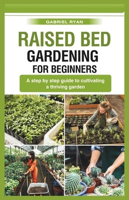 raised bed gardening for beginners: A step by step guide to cultivating a thriving garden by Ryan, Gabriel