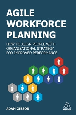 Agile Workforce Planning: How to Align People with Organizational Strategy for Improved Performance by Gibson, Adam