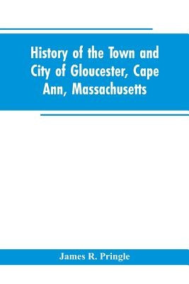 History of the town and city of Gloucester, Cape Ann, Massachusetts by Pringle, James R.