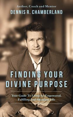 Finding Your Divine Purpose: Your Guide to Living an Empowered, Fulfilling, and Abundant Life by Chamberland, Dennis R.
