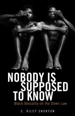 Nobody Is Supposed to Know: Black Sexuality on the Down Low by Snorton, C. Riley