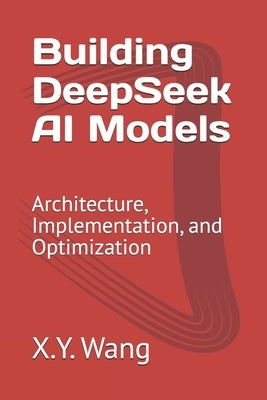 Building DeepSeek AI Models: Architecture, Implementation, and Optimization by Wang, X. Y.