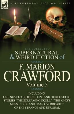 The Collected Supernatural and Weird Fiction of F. Marion Crawford: Volume 5-Including One Novel 'Greifenstein, ' and Three Short Stories 'The Screami by Crawford, F. Marion