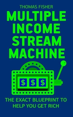 Multiple Income Stream Machine: The Exact Blueprint to Get Rich with An Online Business! by Fisher, Thomas