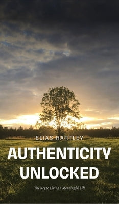 Authenticity Unlocked: The Key to Living a Meaningful Life by Hartley, Elias