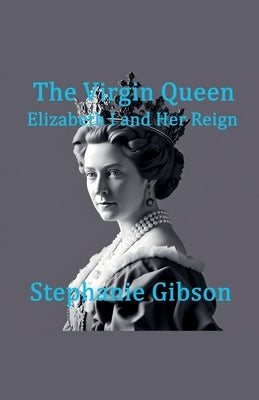 The Virgin Queen: Elizabeth I and her Reign by Gibson, Stephanie