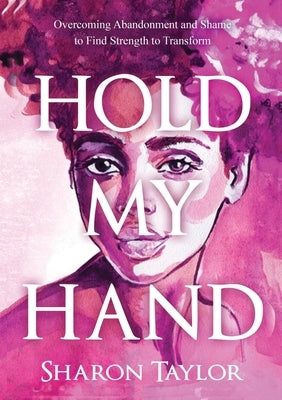 Hold My Hand: Overcoming Abandonment and Shame to Find Strength to Transform by Taylor, Sharon