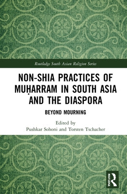 Non-Shia Practices of Muḥarram in South Asia and the Diaspora: Beyond Mourning by Sohoni, Pushkar