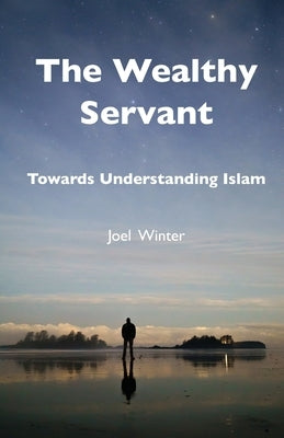 The Wealthy Servant: Towards Understanding Islam by Winter, Joel
