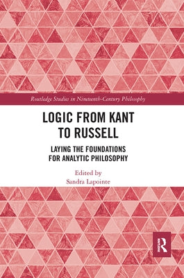 Logic from Kant to Russell: Laying the Foundations for Analytic Philosophy by Lapointe, Sandra