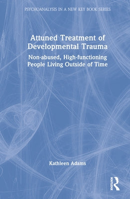 Attuned Treatment of Developmental Trauma: Non-Abused, High-Functioning People Living Outside of Time by Adams, Kathleen