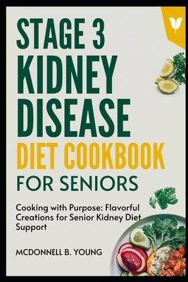Stage 3 Kidney Disease Diet Cookbook For Seniors: Cooking with Purpose: Flavorful Creations for Senior Kidney Diet Support by Young, McDonnell B.