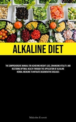 Alkaline Diet: The Comprehensive Manual For Achieving Weight Loss, Enhancing Vitality, And Restoring Optimal Health Through The Application Of Alkalin by Everett, Malcolm