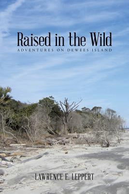 Raised in the Wild: Adventures on Dewees Island by Leppert, Lawrence E.