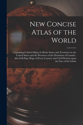 New Concise Atlas of the World [microform]: Containing Colored Maps of All the States and Territoires in the United States and the Provinces of the Do by Anonymous