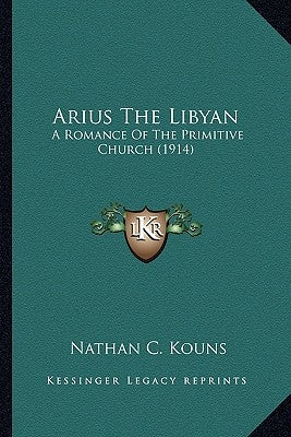Arius The Libyan: A Romance Of The Primitive Church (1914) by Kouns, Nathan C.