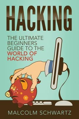 Hacking: The Ultimate Beginners Guide To The World Of Hacking by Schwartz, Malcolm
