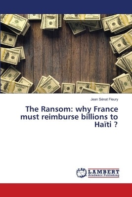 The Ransom: why France must reimburse billions to Haïti ? by Sénat Fleury, Jean