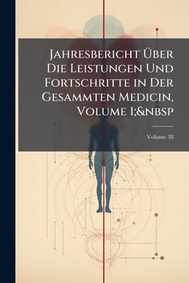 Jahresbericht Über Die Leistungen Und Fortschritte in Der Gesammten Medicin, Volume 1; Volume 38 by Anonymous