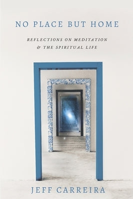 No Place But Home: Reflections on Meditation and the Spiritual Life by Carreira, Jeff