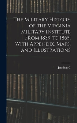 The Military History of the Virginia Military Institute From 1839 to 1865, With Appendix, Maps, and Illustrations by Wise, Jennings C. B. 1881
