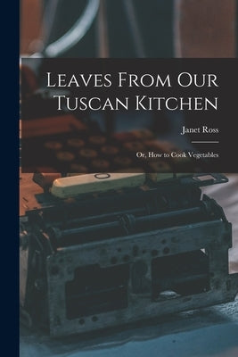 Leaves From Our Tuscan Kitchen: Or, How to Cook Vegetables by Ross, Janet