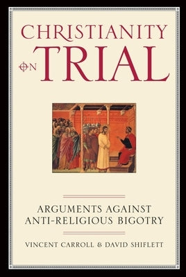 Christianity on Trial: Arguments Against Anti-Religious Bigotry by Carroll, Vincent
