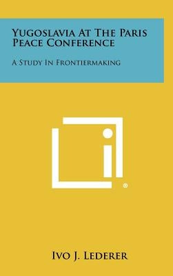 Yugoslavia at the Paris Peace Conference: A Study in Frontiermaking by Lederer, Ivo J.