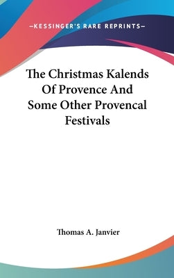 The Christmas Kalends Of Provence And Some Other Provencal Festivals by Janvier, Thomas A.