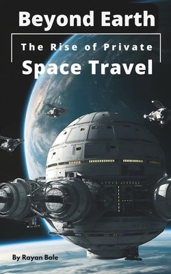 Beyond Earth: The Rise of Private Space Travel: Exploring the Future of Commercial Spaceflight by Bale, Rayan
