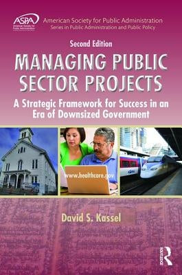 Managing Public Sector Projects: A Strategic Framework for Success in an Era of Downsized Government, Second Edition by Kassel, David S.