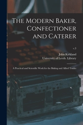 The Modern Baker, Confectioner and Caterer: a Practical and Scientific Work for the Baking and Allied Trades; v.3 by Kirkland, John