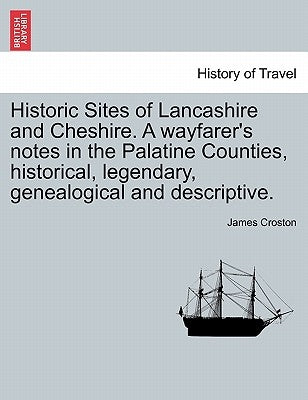 Historic Sites of Lancashire and Cheshire. A wayfarer's notes in the Palatine Counties, historical, legendary, genealogical and descriptive. by Croston, James