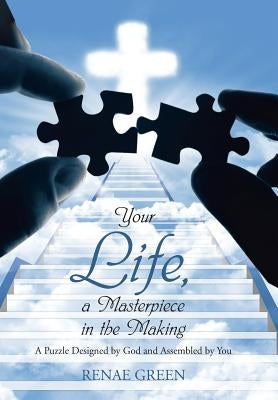 Your Life, A Masterpiece in the Making: A Puzzle Designed by God and Assembled by You by Green, Renae