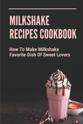 Milkshake Recipes Cookbook: How To Make Milkshake - Favorite Dish Of Sweet Lovers: Milkshake Without Ice Cream by Yarrow, Chloe