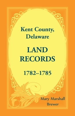 Kent County, Delaware Land Records, 1782-1785 by Brewer, Mary Marshall