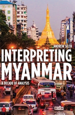 Interpreting Myanmar: A Decade of Analysis by Selth, Andrew